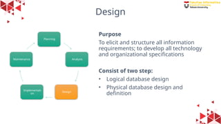 28
Design
Purpose
To elicit and structure all information
requirements; to develop all technology
and organizational specifications
Consist of two step:
• Logical database design
• Physical database design and
definition
Planning
Analysis
Design
Implementati
on
Maintenance
 