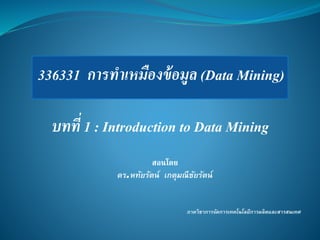 336331 การทาเหมืองข้อมูล (Data Mining)
สอนโดย
ดร.หทัยรัตน์ เกตุมณีชัยรัตน์
ภาควิชาการจัดการเทคโนโลยีการผลิตและสารสนเทศ
บทที่ 1 : Introduction to Data Mining
 