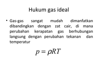 Hukum gas ideal
• Gas-gas sangat mudah dimanfatkan
dibandingkan dengan zat cair, di mana
perubahan kerapatan gas berhubungan
langsung dengan perubahan tekanan dan
temperatur
RTp ρ=
 