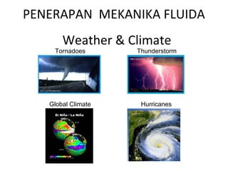 Weather & Climate
Tornadoes
HurricanesGlobal Climate
Thunderstorm
PENERAPAN MEKANIKA FLUIDA
 