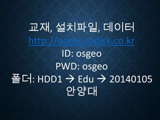 교재, 설치파일, 데이터
http://osgeo.ipdisk.co.kr
ID: osgeo
PWD: osgeo
폴더: HDD1  Edu  20140105
안양대

 