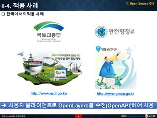 II-4. 적용 사례

II. Open Source GIS

 한국에서의 적용 사례

http://www.nsdi.go.kr/

http://www.gmap.go.kr

 사용자 클라이언트로 OpenLayers를 수정(OpenAPI)하여 사용
오픈소스GIS교육 - 안양대학교

66

박희구(hgpark@gaia3d.com)

 