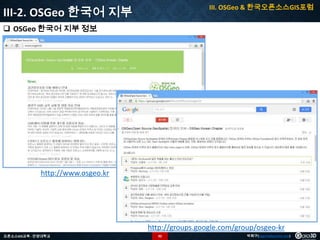 III. OSGeo & 한국오픈소스GIS포럼

III-2. OSGeo 한국어 지부
 OSGeo 한국어 지부 정보

http://www.osgeo.kr

http://groups.google.com/group/osgeo-kr
오픈소스GIS교육 - 안양대학교

92

박희구(hgpark@gaia3d.com)

 