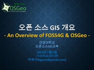 한국어 지부

오픈 소스 GIS 개요
- An Overview of FOSS4G & OSGeo 안양대학교
오픈소스GIS교육
2014년 1월 6일
가이아쓰리디㈜
박희구(hgpark@gaia3d.com)

 