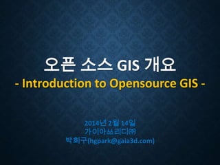오픈 소스 GIS 개요
- Introduction to Opensource GIS 2014년 2월 14일
가이아쓰리디㈜
박희구(hgpark@gaia3d.com)

 