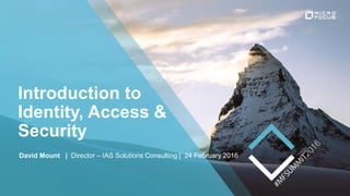 Introduction to
Identity, Access &
Security
David Mount | Director – IAS Solutions Consulting | 24 February 2016
 