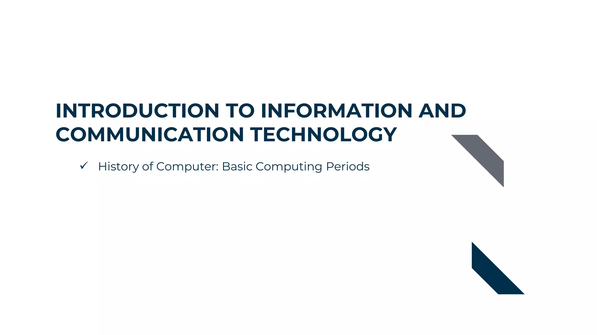 INTRODUCTION TO INFORMATION AND
COMMUNICATION TECHNOLOGY
 History of Computer: Basic Computing Periods
 