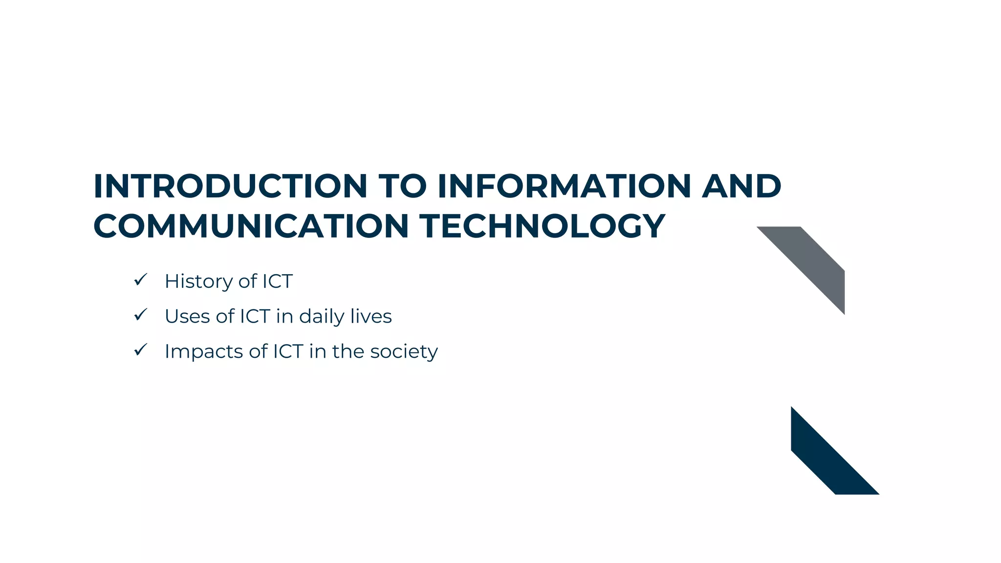 INTRODUCTION TO INFORMATION AND
COMMUNICATION TECHNOLOGY
 History of ICT
 Uses of ICT in daily lives
 Impacts of ICT in the society
 