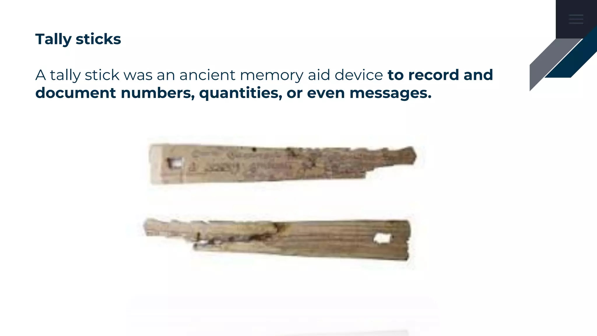 Tally sticks
A tally stick was an ancient memory aid device to record and
document numbers, quantities, or even messages.
 