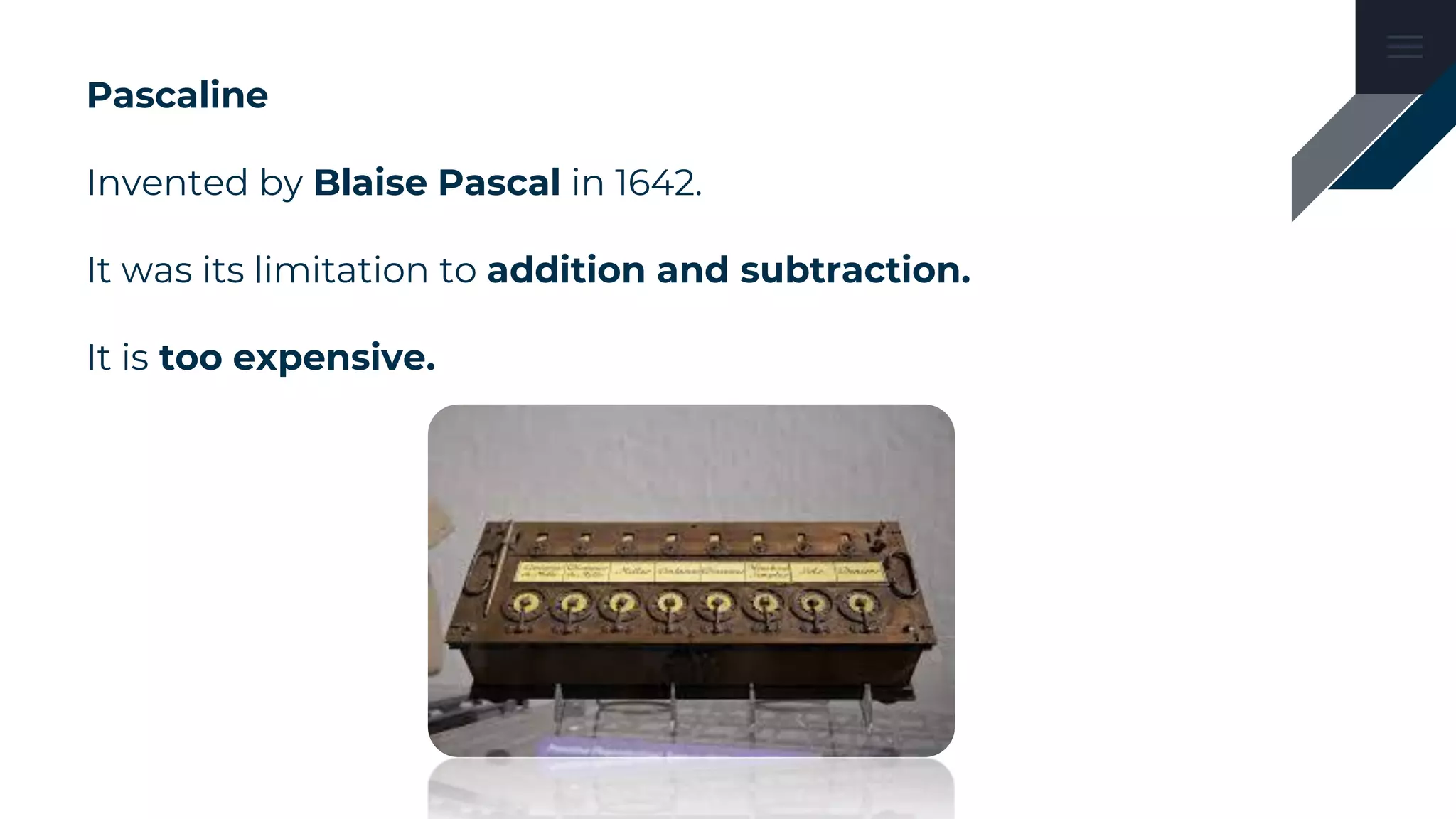 Pascaline
Invented by Blaise Pascal in 1642.
It was its limitation to addition and subtraction.
It is too expensive.
 