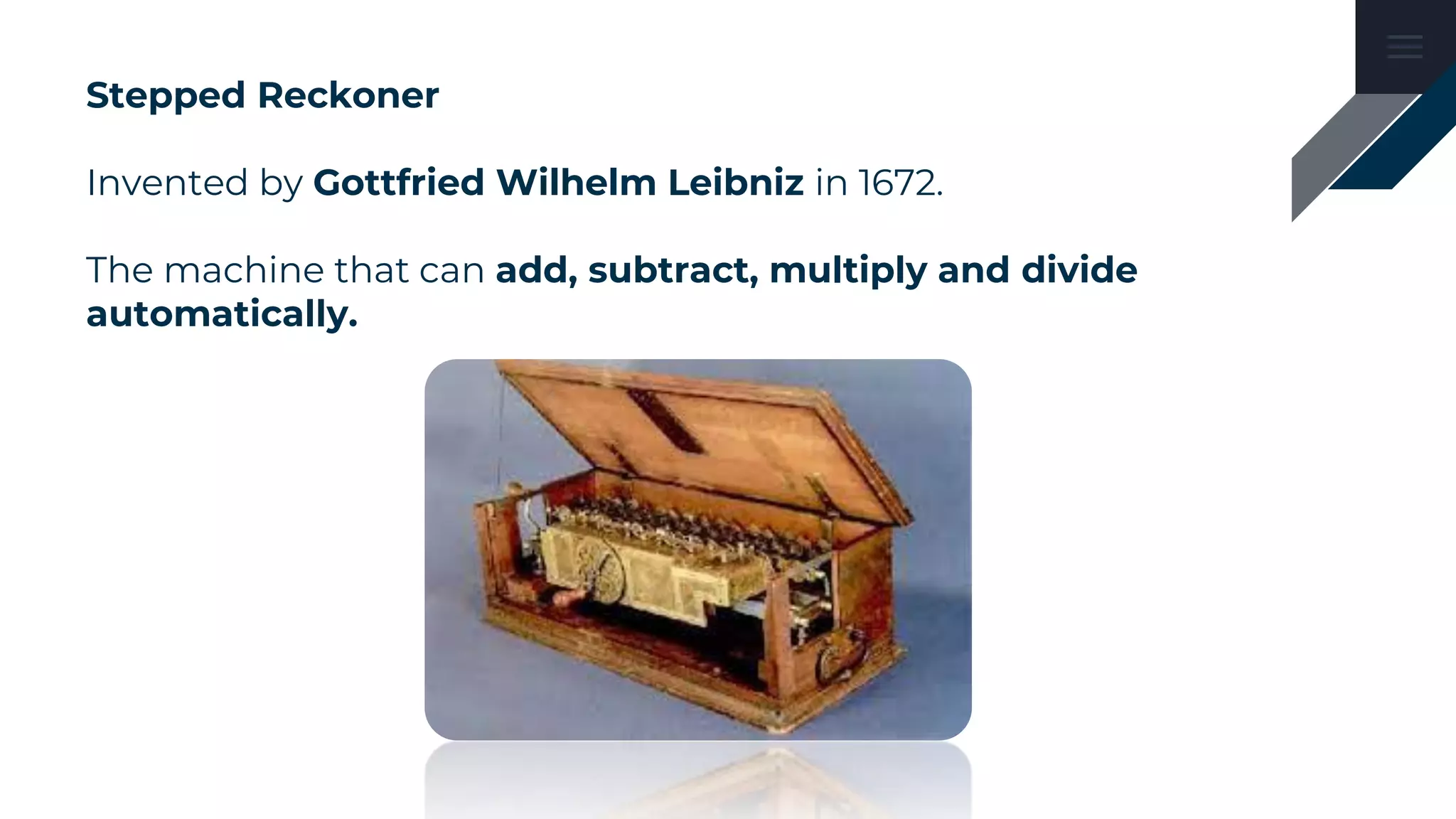 Stepped Reckoner
Invented by Gottfried Wilhelm Leibniz in 1672.
The machine that can add, subtract, multiply and divide
automatically.
 