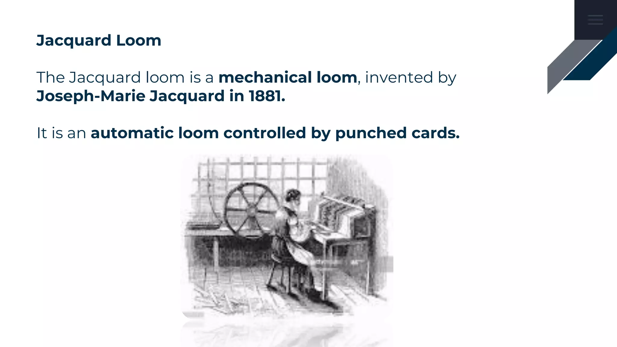 Jacquard Loom
The Jacquard loom is a mechanical loom, invented by
Joseph-Marie Jacquard in 1881.
It is an automatic loom controlled by punched cards.
 