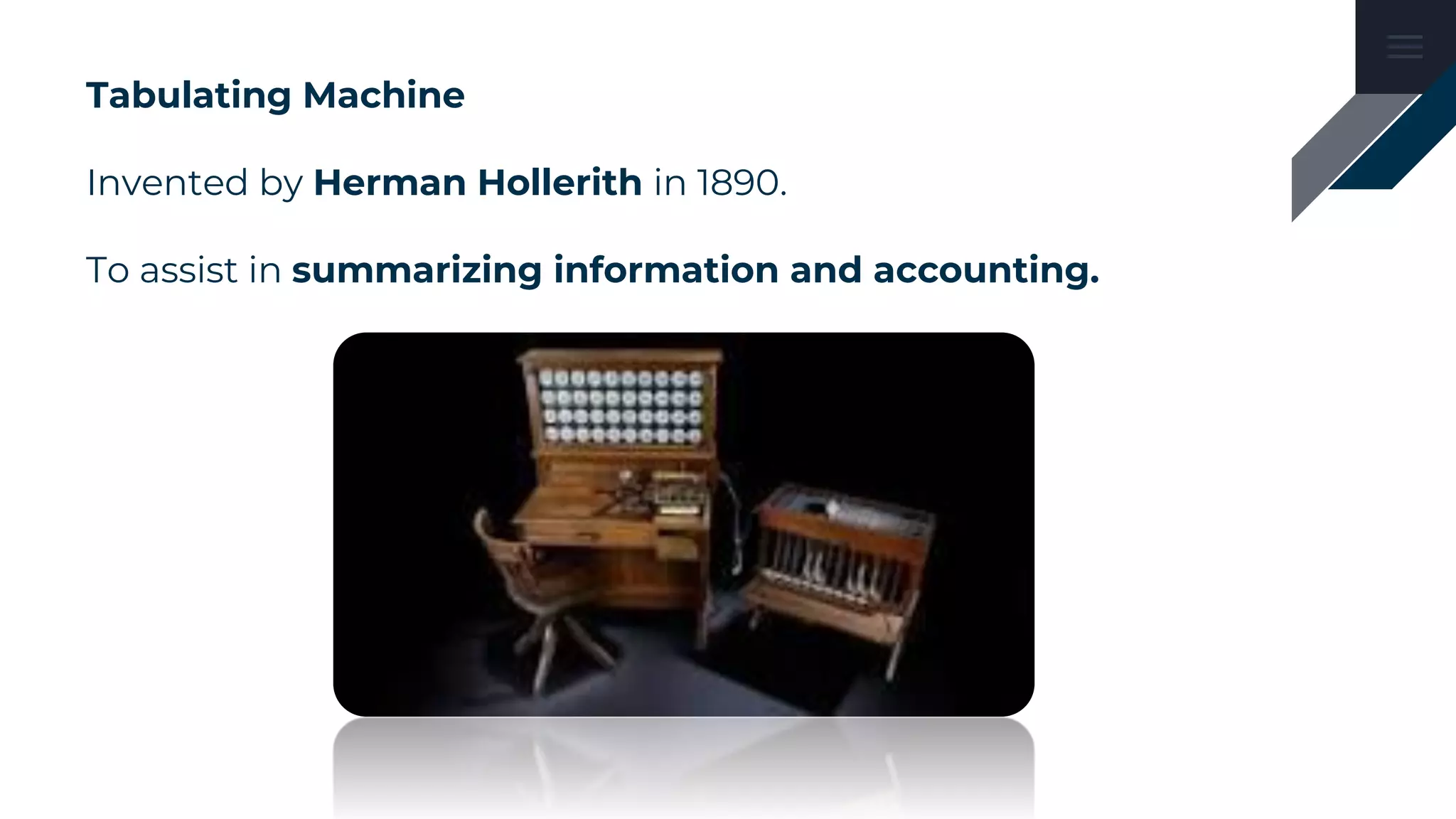 Tabulating Machine
Invented by Herman Hollerith in 1890.
To assist in summarizing information and accounting.
 