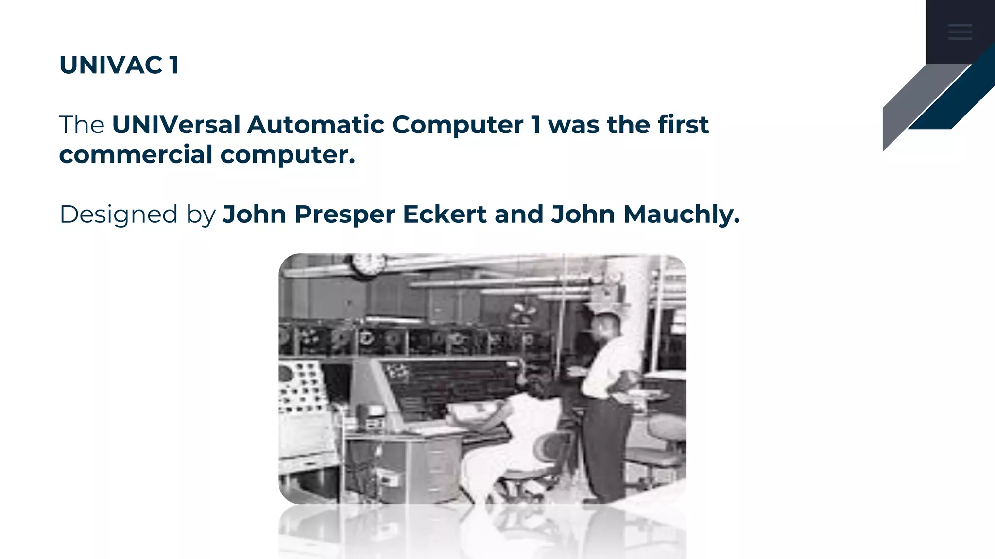 UNIVAC 1
The UNIVersal Automatic Computer 1 was the first
commercial computer.
Designed by John Presper Eckert and John Mauchly.
 