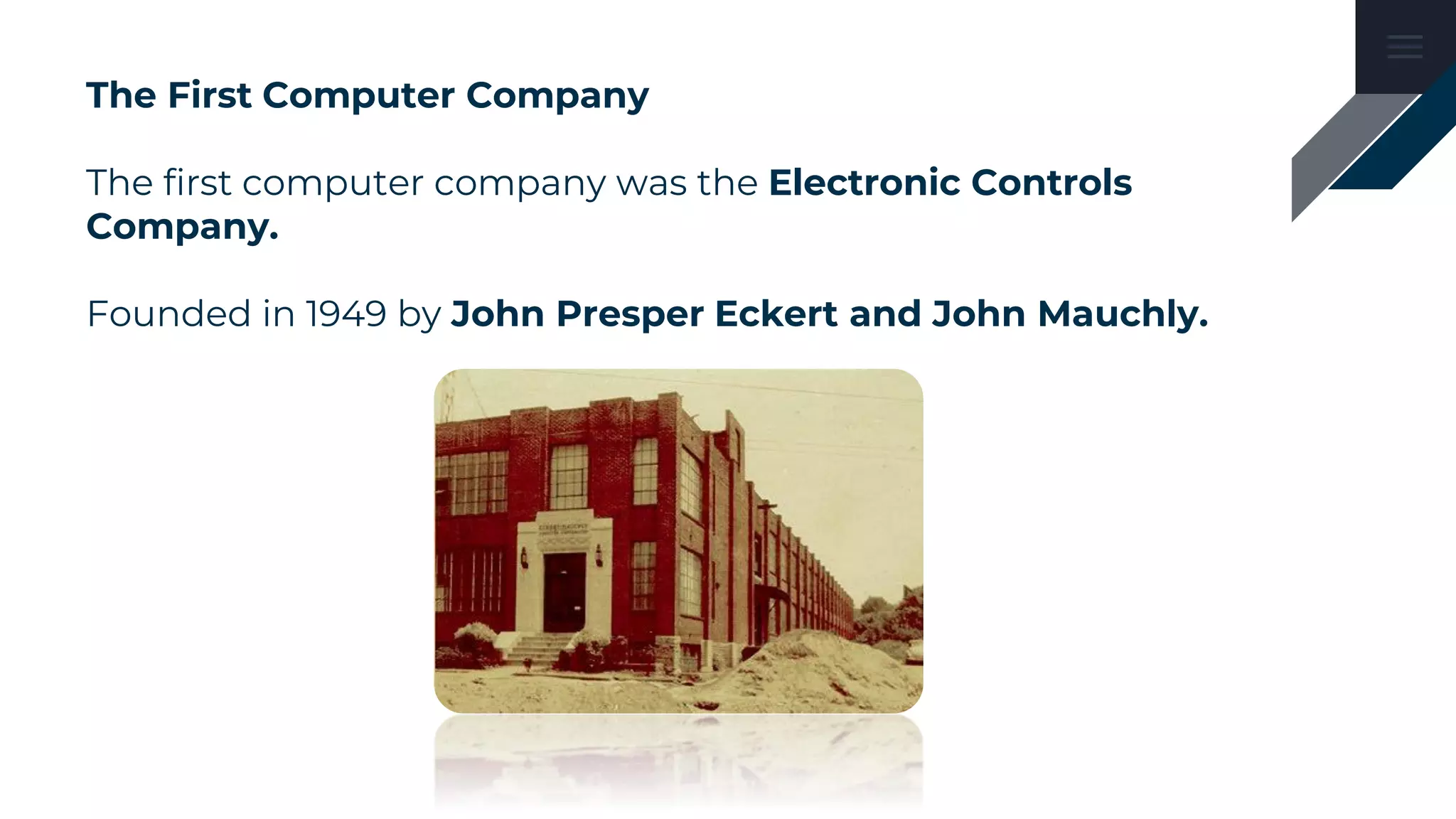 The First Computer Company
The first computer company was the Electronic Controls
Company.
Founded in 1949 by John Presper Eckert and John Mauchly.
 