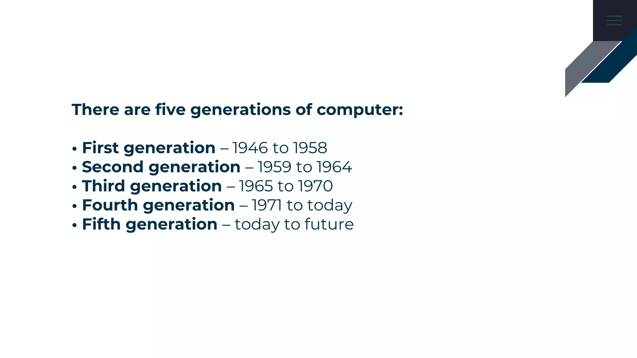 There are five generations of computer:
• First generation – 1946 to 1958
• Second generation – 1959 to 1964
• Third generation – 1965 to 1970
• Fourth generation – 1971 to today
• Fifth generation – today to future
 