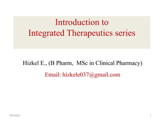Introduction to
Integrated Therapeutics series
Hizkel E., (B Pharm, MSc in Clinical Pharmacy)
Email: hizkele037@gmail.com
6/4/2023 1
 