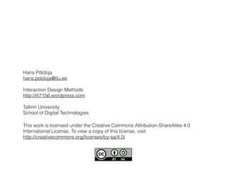 This work is licensed under the Creative Commons Attribution-ShareAlike 4.0
International License. To view a copy of this license, visit
http://creativecommons.org/licenses/by-sa/4.0/
Hans Põldoja
hans.poldoja@tlu.ee
Interaction Design Methods
http://iﬁ7156.wordpress.com
Tallinn University
School of Digital Technologies
 