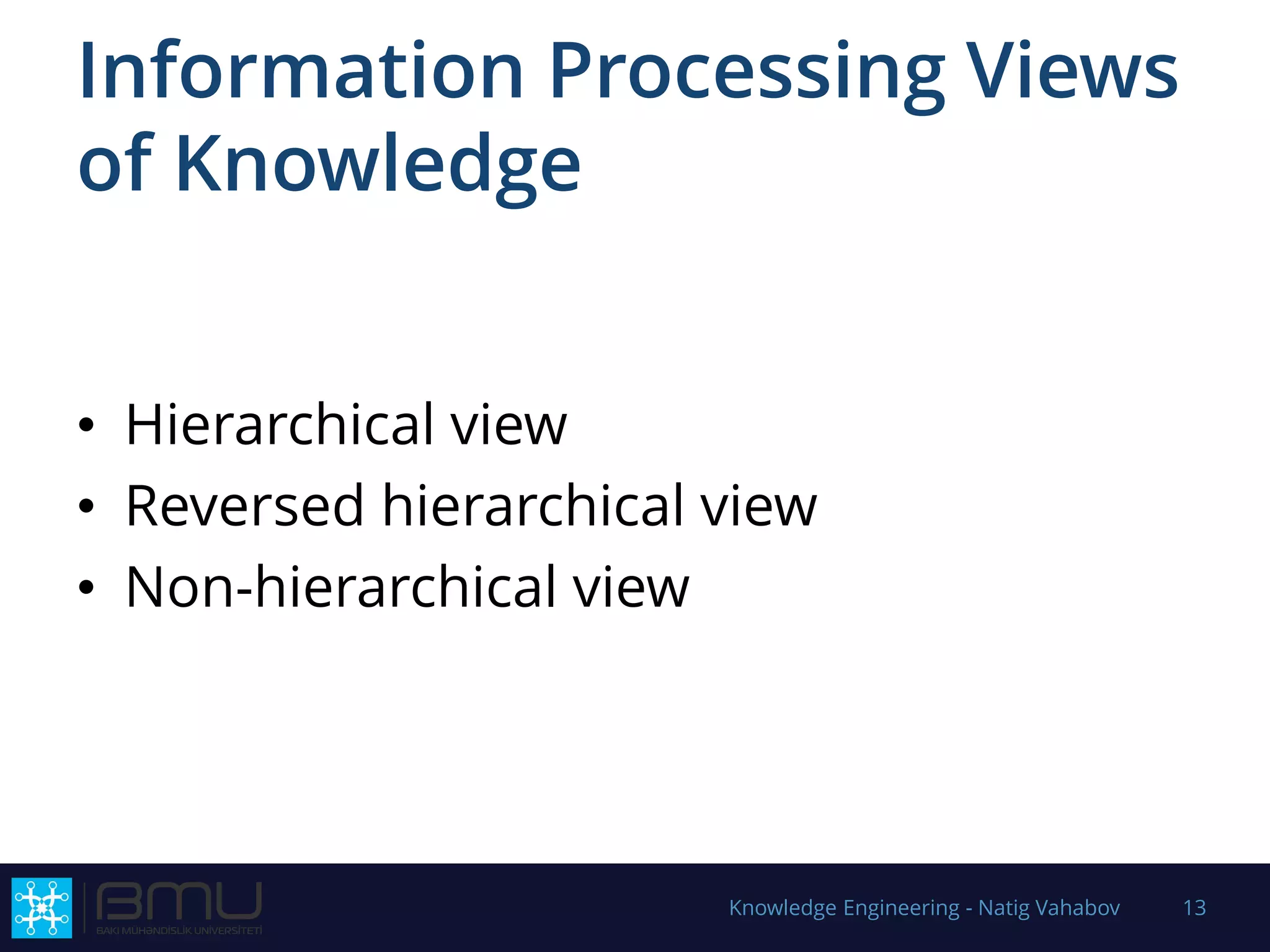 Information Processing Views
of Knowledge
• Hierarchical view
• Reversed hierarchical view
• Non-hierarchical view
Knowledge Engineering - Natig Vahabov 13
 