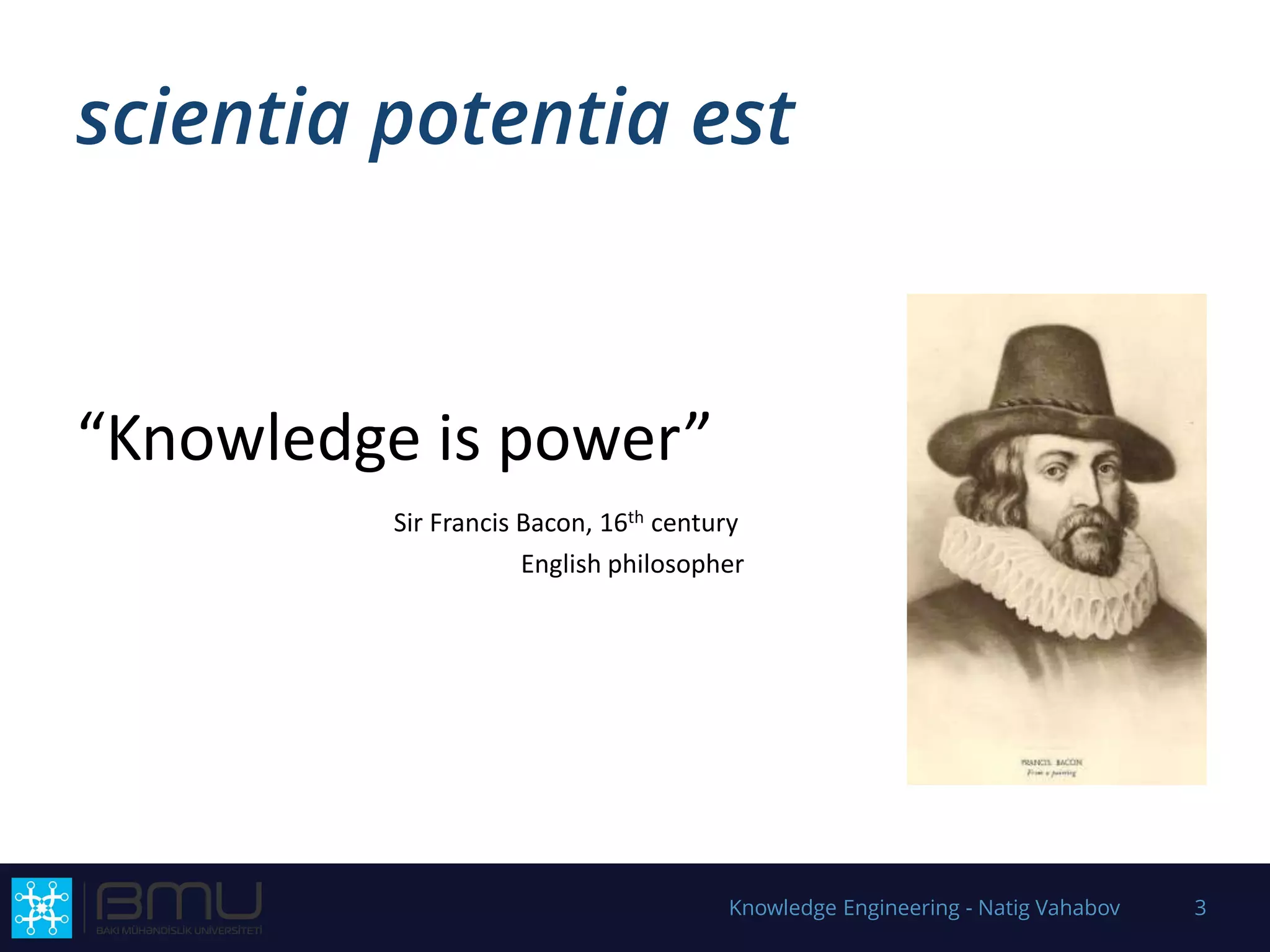 scientia potentia est
Knowledge Engineering - Natig Vahabov 3
“Knowledge is power”
Sir Francis Bacon, 16th century
English philosopher
 