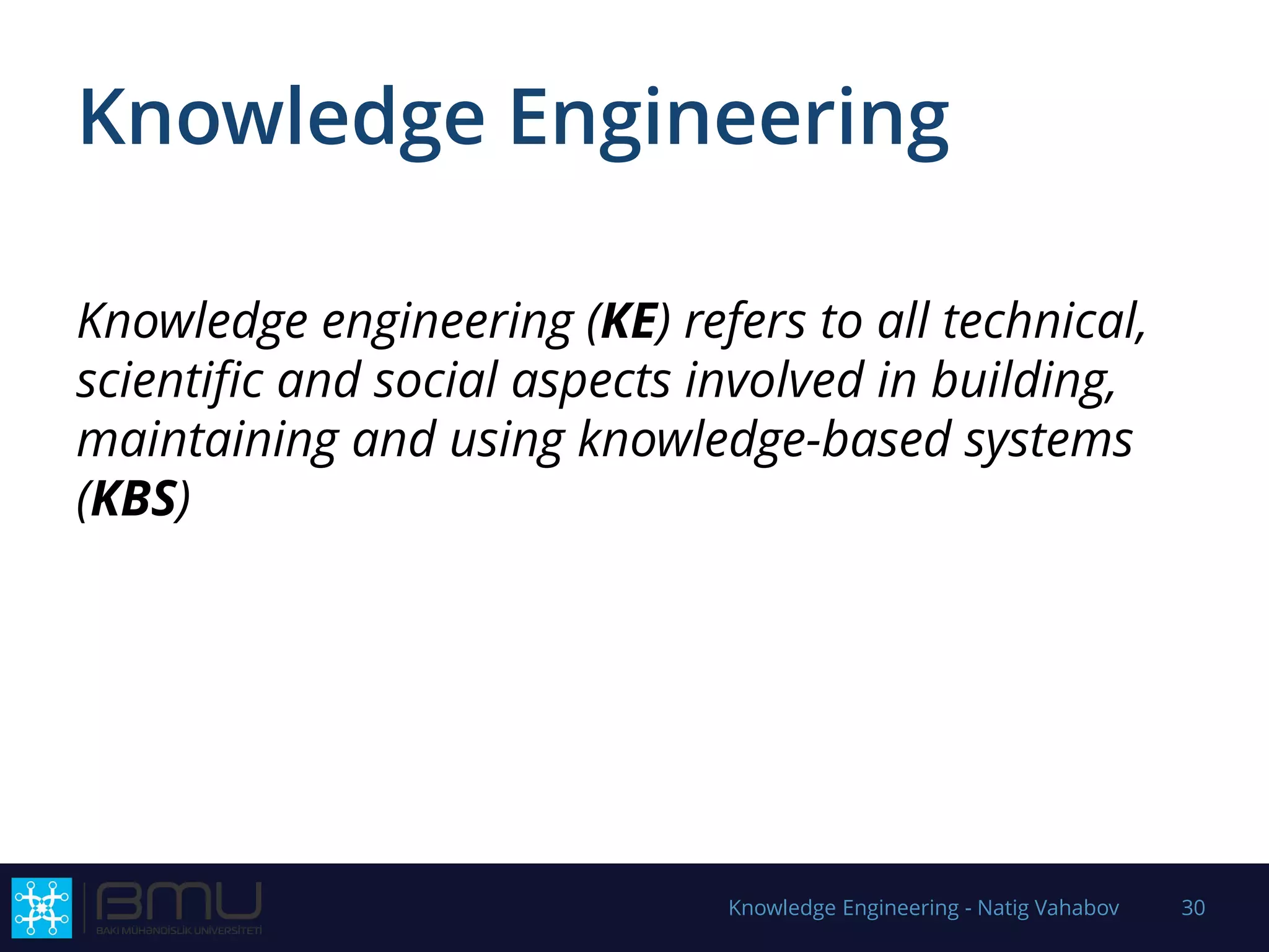 Knowledge Engineering
Knowledge engineering (KE) refers to all technical,
scientific and social aspects involved in building,
maintaining and using knowledge-based systems
(KBS)
Knowledge Engineering - Natig Vahabov 30
 