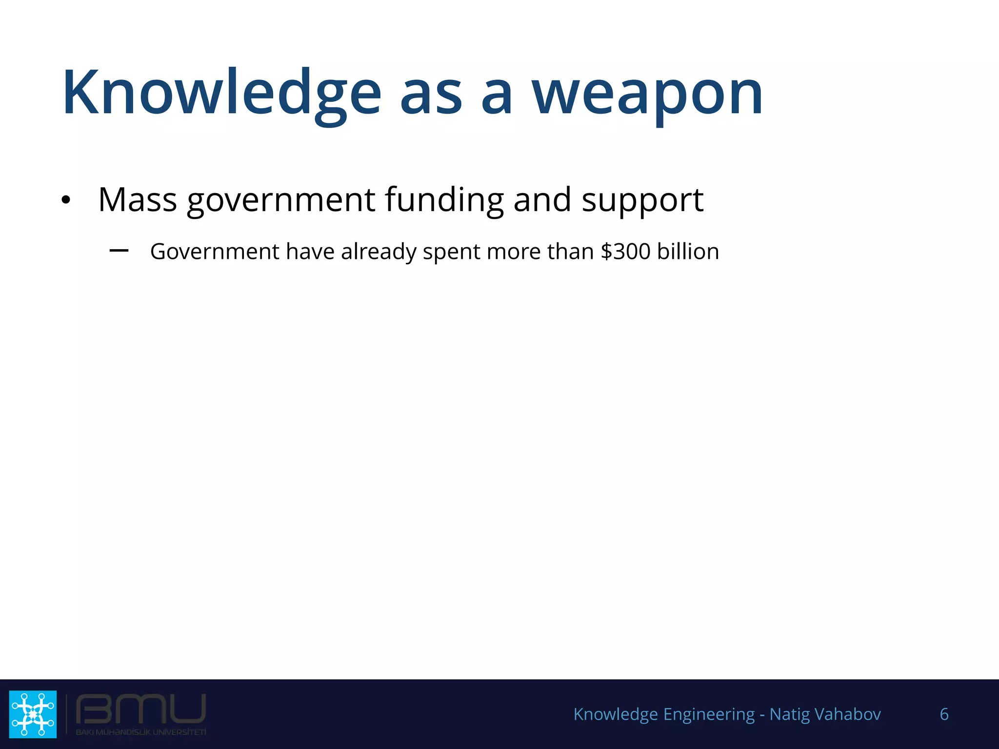 Knowledge as a weapon
• Mass government funding and support
– Government have already spent more than $300 billion
Knowledge Engineering - Natig Vahabov 6
 