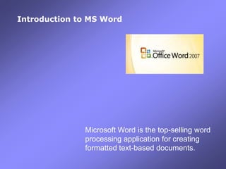 Introduction to MS Word Microsoft Word is the top-selling word processing application for creating formatted text-based documents. 