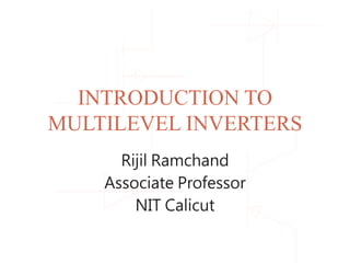INTRODUCTION TO
MULTILEVEL INVERTERS
Rijil Ramchand
Associate Professor
NIT Calicut
 