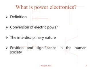 What is power electronics?
 Definition
 Conversion of electric power
 The interdisciplinary nature
 Position and significance in the human
society
PEGCRES 2015 2
 