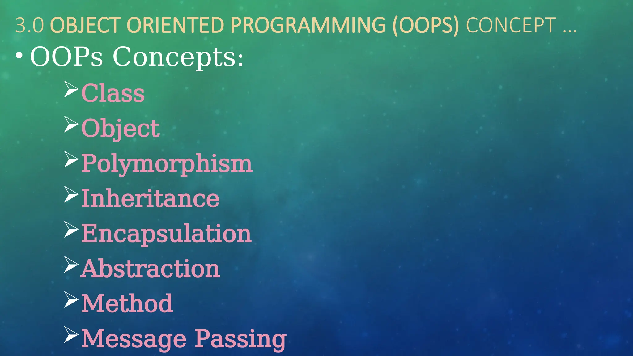 3.0 OBJECT ORIENTED PROGRAMMING (OOPS) CONCEPT …
• OOPs Concepts:
Class
Object
Polymorphism
Inheritance
Encapsulation
Abstraction
Method
Message Passing
 