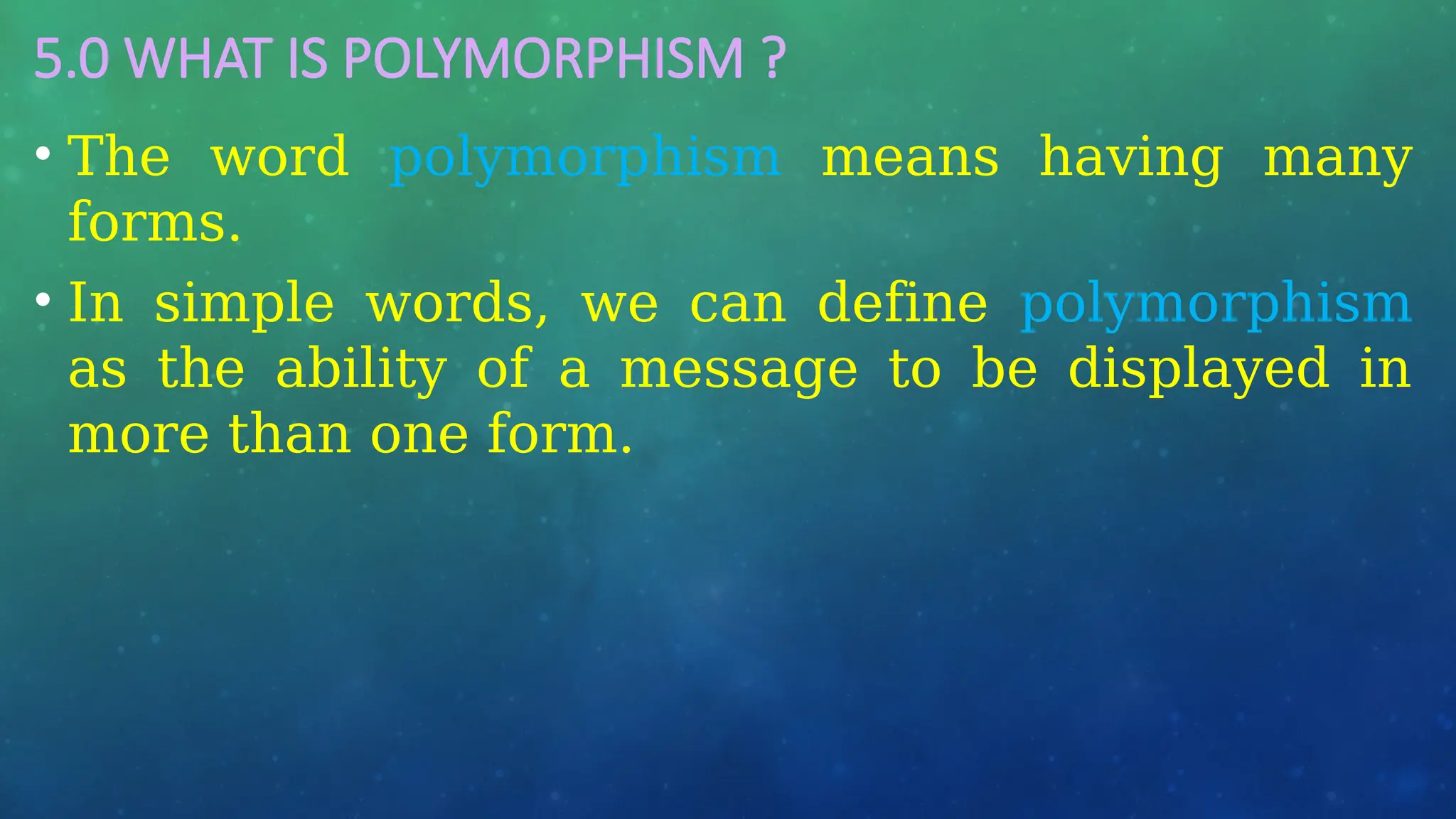 5.0 WHAT IS POLYMORPHISM ?
• The word polymorphism means having many
forms.
• In simple words, we can define polymorphism
as the ability of a message to be displayed in
more than one form.
 