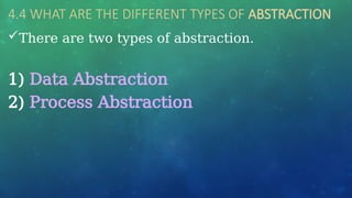 4.4 WHAT ARE THE DIFFERENT TYPES OF ABSTRACTION
There are two types of abstraction.
1) Data Abstraction
2) Process Abstraction
 