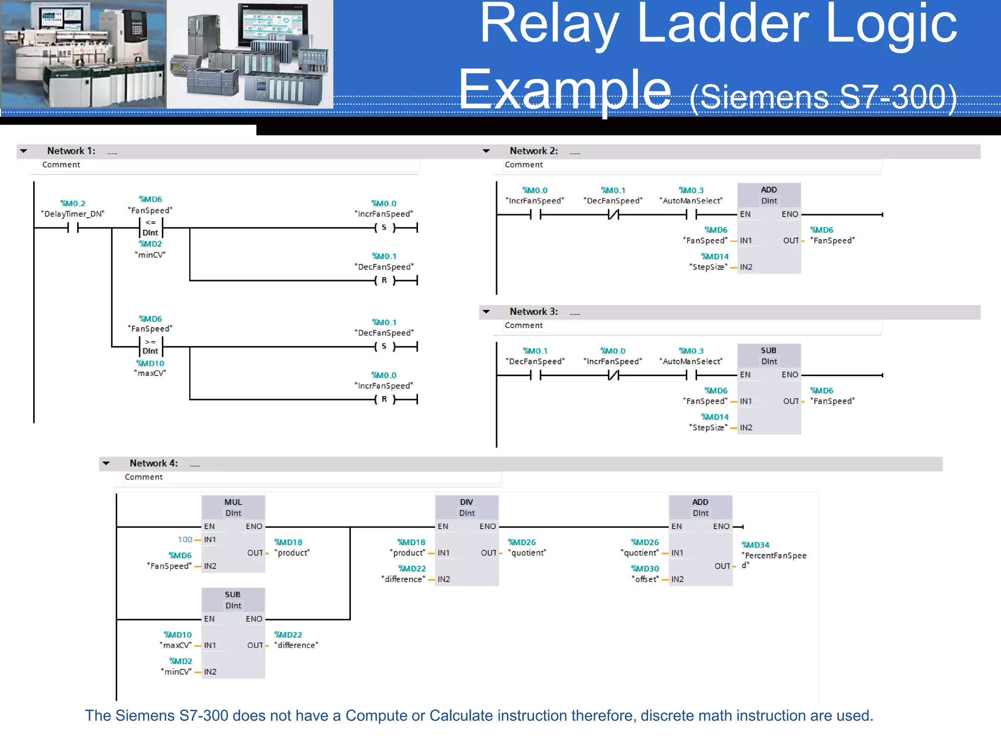 Relay Ladder Logic
Example (Siemens S7-300)
The Siemens S7-300 does not have a Compute or Calculate instruction therefore, discrete math instruction are used.
 