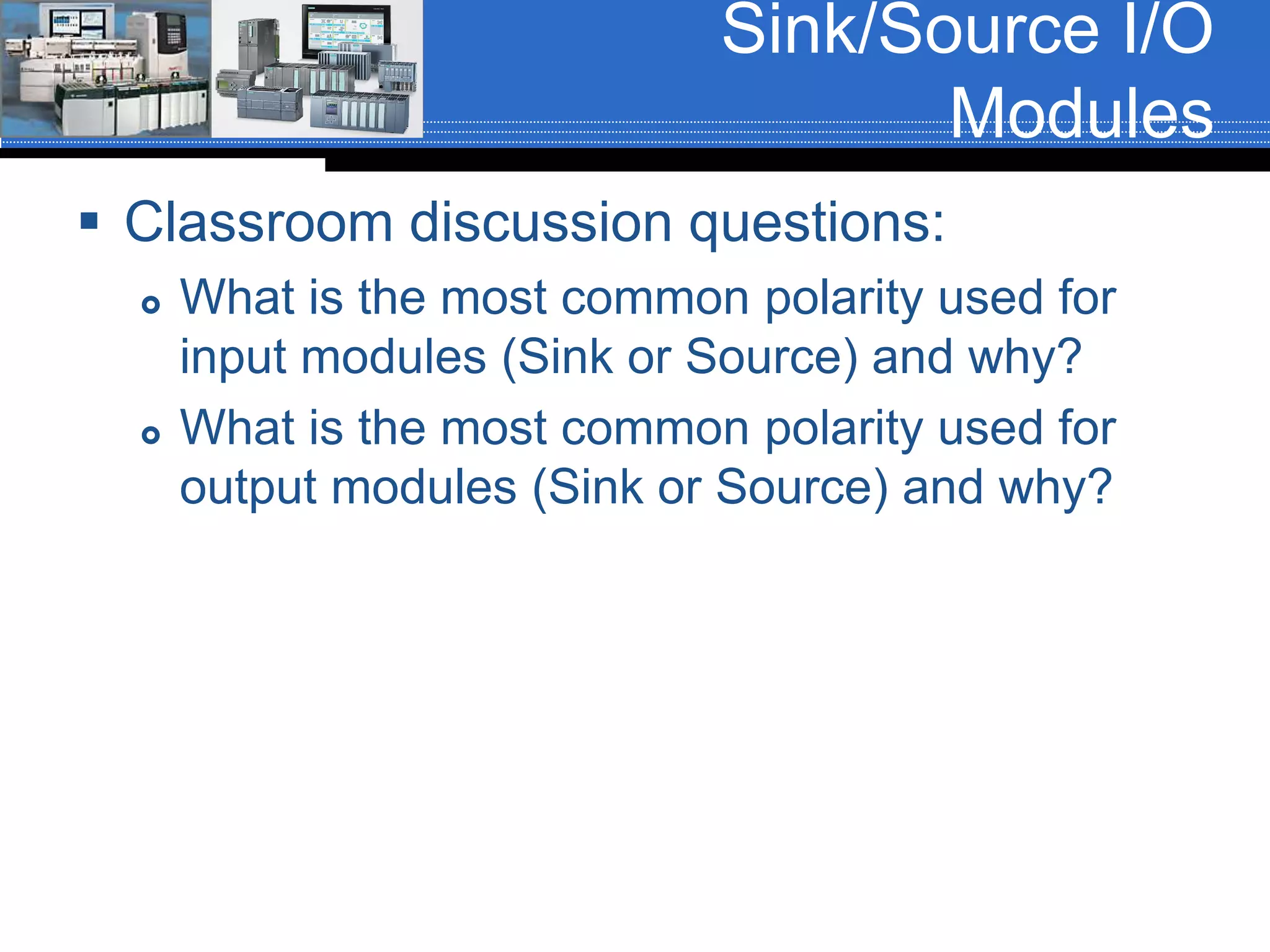 Sink/Source I/O
Modules
 Classroom discussion questions:
 What is the most common polarity used for
input modules (Sink or Source) and why?
 What is the most common polarity used for
output modules (Sink or Source) and why?
 