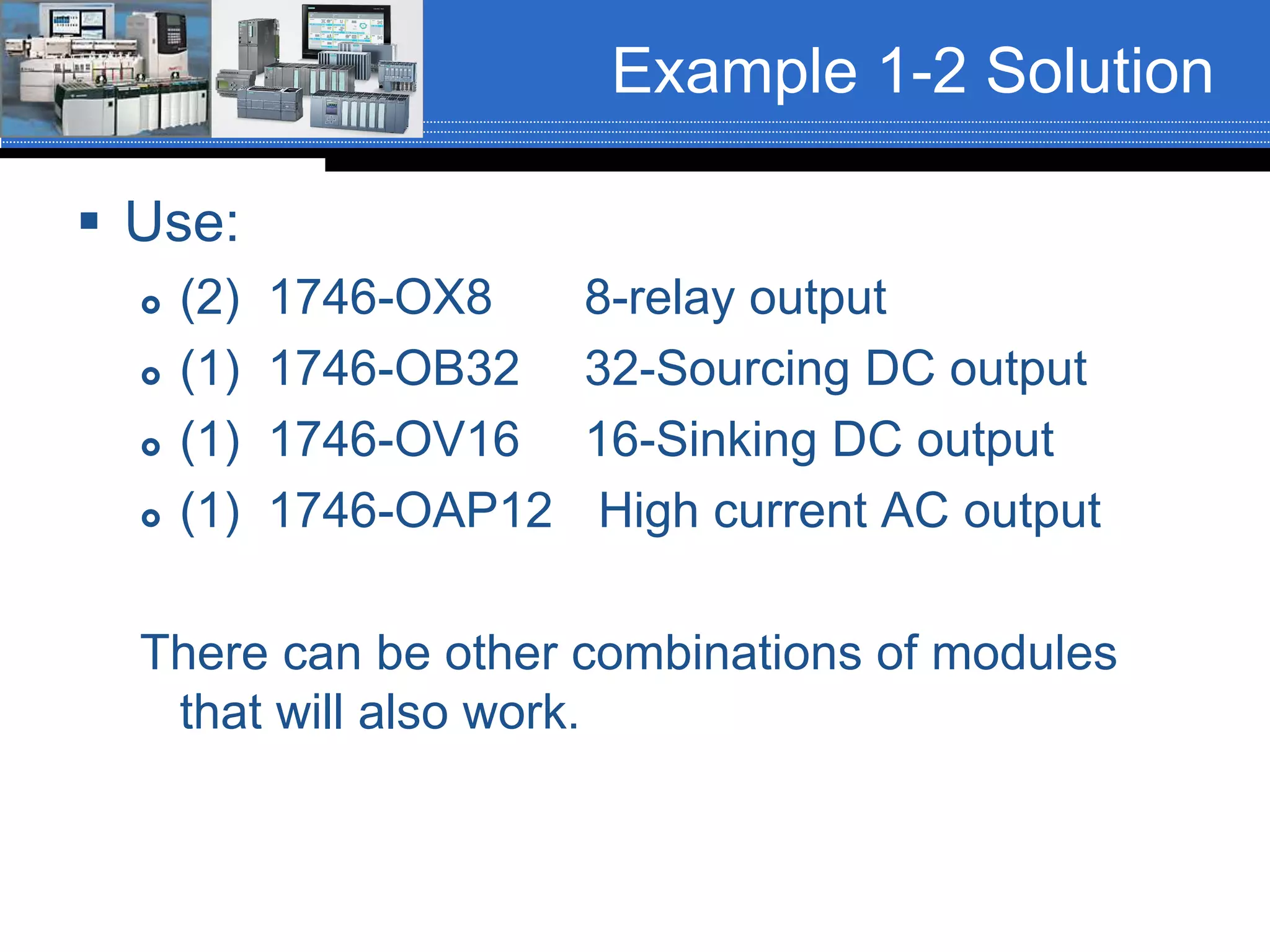 Example 1-2 Solution
 Use:
 (2) 1746-OX8 8-relay output
 (1) 1746-OB32 32-Sourcing DC output
 (1) 1746-OV16 16-Sinking DC output
 (1) 1746-OAP12 High current AC output
There can be other combinations of modules
that will also work.
 