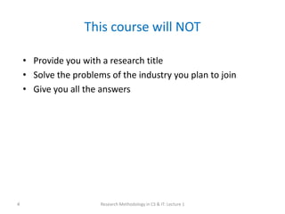 This course will NOT
• Provide you with a research title
• Solve the problems of the industry you plan to join
• Give you all the answers
Research Methodology in CS & IT: Lecture 1
4
 