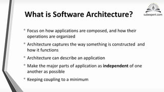 subexpert.com
What is Software Architecture?
• Focus on how applications are composed, and how their
operations are organized
• Architecture captures the way something is constructed and
how it functions
• Architecture can describe an application
• Make the major parts of application as independent of one
another as possible
• Keeping coupling to a minimum
 