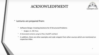 subexpert.com
ACKNOWLEDFMENT
• Lectures are prepared from:
• Software Design: Creating Solutions for ill Structured Problems
• Budgen, D., CRC Press
• AI Generated contents using Co-Pilot, ChatGPT and Bard
• In addition, there are other examples and code snippets from other sources which are mentioned on
respective slides
2
 