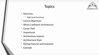 subexpert.com
Topics
• Overview
• High Level Summary
• Course Objectives
• What is Software Architecture
• Career Path
• Importance
• Architecture Impacts
• Architectural Style
• Styling Features and Evolution
• Example
 