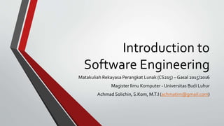 Introduction to
Software Engineering
Matakuliah Rekayasa Perangkat Lunak (CS215) – Gasal 2015/2016
Magister Ilmu Komputer - Universitas Budi Luhur
Achmad Solichin, S.Kom, M.T.I (achmatim@gmail.com)
 