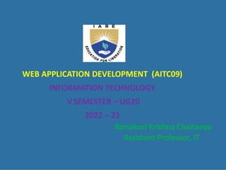 WEB APPLICATION DEVELOPMENT (AITC09)
INFORMATION TECHNOLOGY
V SEMESTER – UG20
2022 – 23
Atmakuri Krishna Chaitanya
Assistant Professor, IT
 