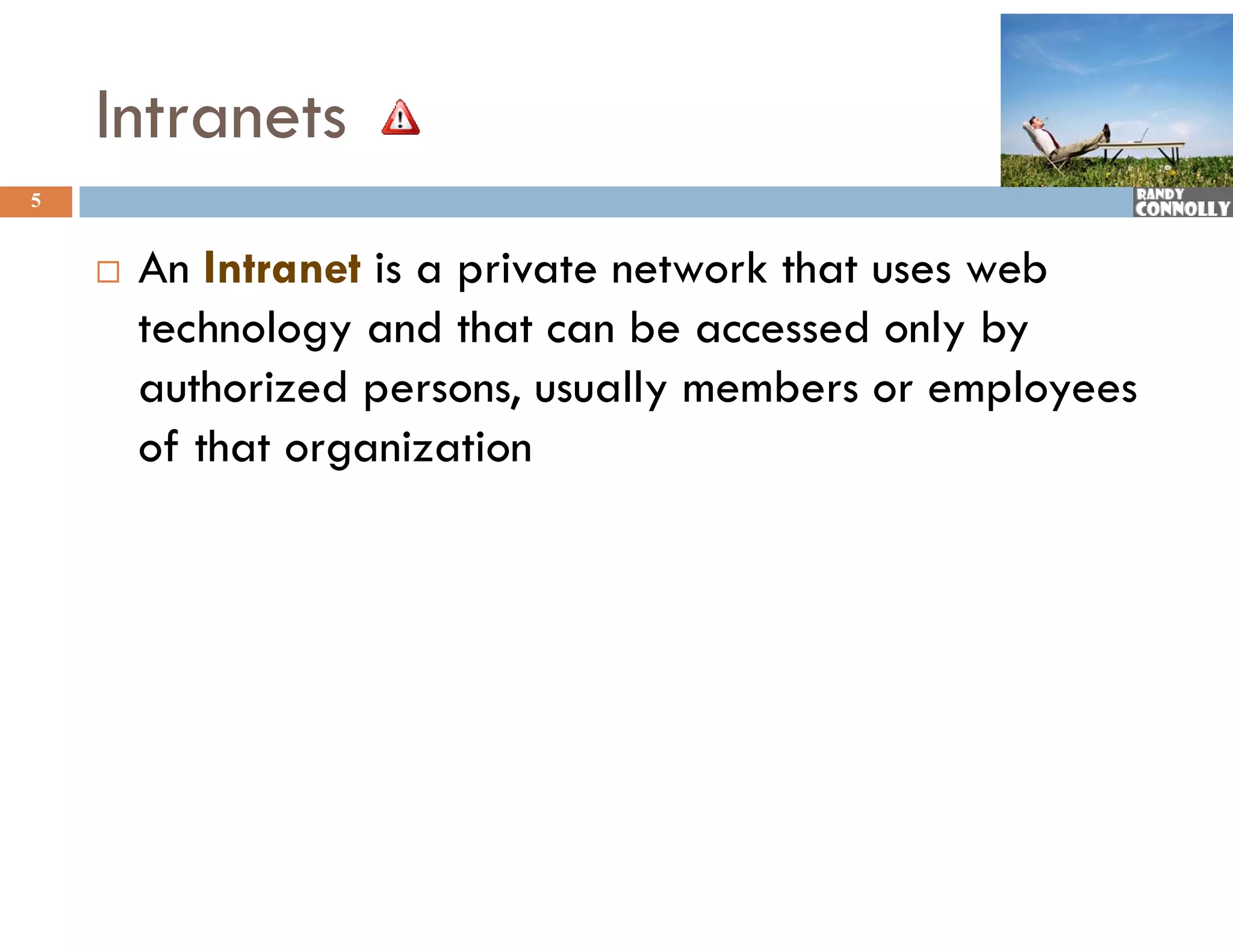 Intranets
5


       An Intranet is a private network that uses web
        technology and that can be accessed only by
        authorized persons, usually members or employees
        of that organization
 