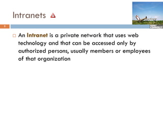 Intranets
5


       An Intranet is a private network that uses web
        technology and that can be accessed only by
        authorized persons, usually members or employees
        of that organization
 