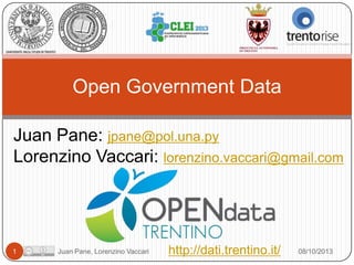 Open Government Data
Juan Pane: jpane@pol.una.py
Lorenzino Vaccari: lorenzino.vaccari@gmail.com

1

Juan Pane, Lorenzino Vaccari

http://dati.trentino.it/

08/10/2013

 
