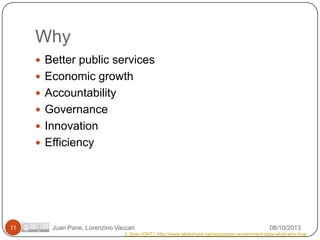 Why
 Better public services
 Economic growth
 Accountability
 Governance
 Innovation

 Efficiency

11

Juan Pane, Lorenzino Vaccari

08/10/2013

J. Gray (OKF): http://www.slideshare.net/jwyg/open-government-data-what-why-how

 