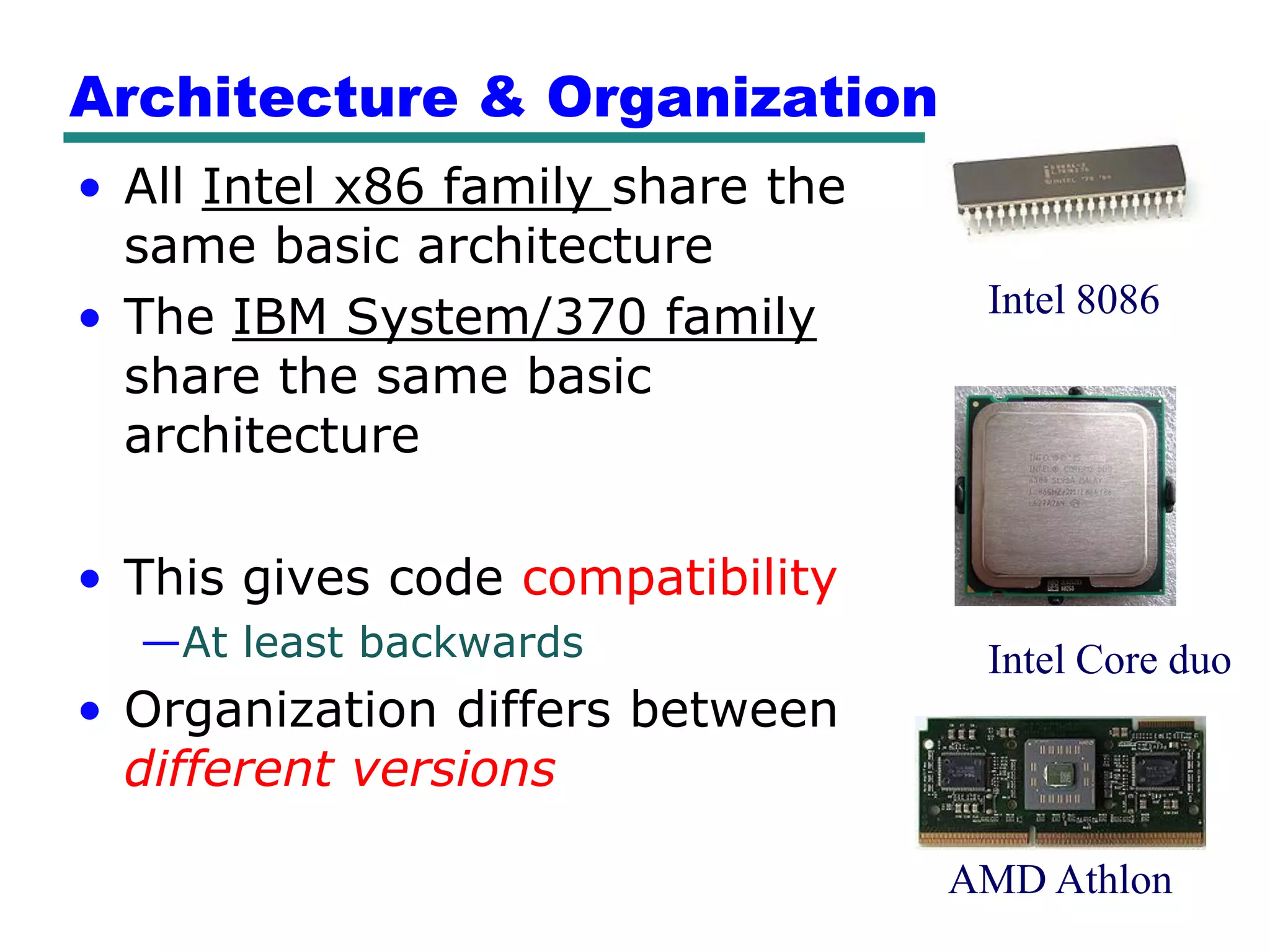Architecture & Organization
• All Intel x86 family share the
  same basic architecture
• The IBM System/370 family         Intel 8086
  share the same basic
  architecture

• This gives code compatibility
  —At least backwards               Intel Core duo
• Organization differs between
  different versions

                                   AMD Athlon
 