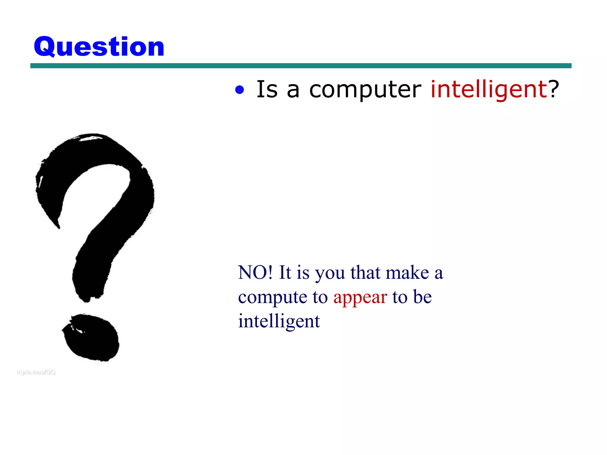 Question
           • Is a computer intelligent?




           NO! It is you that make a
           compute to appear to be
           intelligent
 