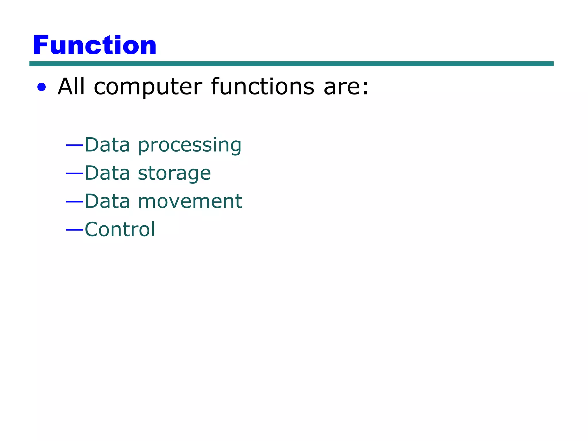 Function
• All computer functions are:

  —Data processing
  —Data storage
  —Data movement
  —Control
 