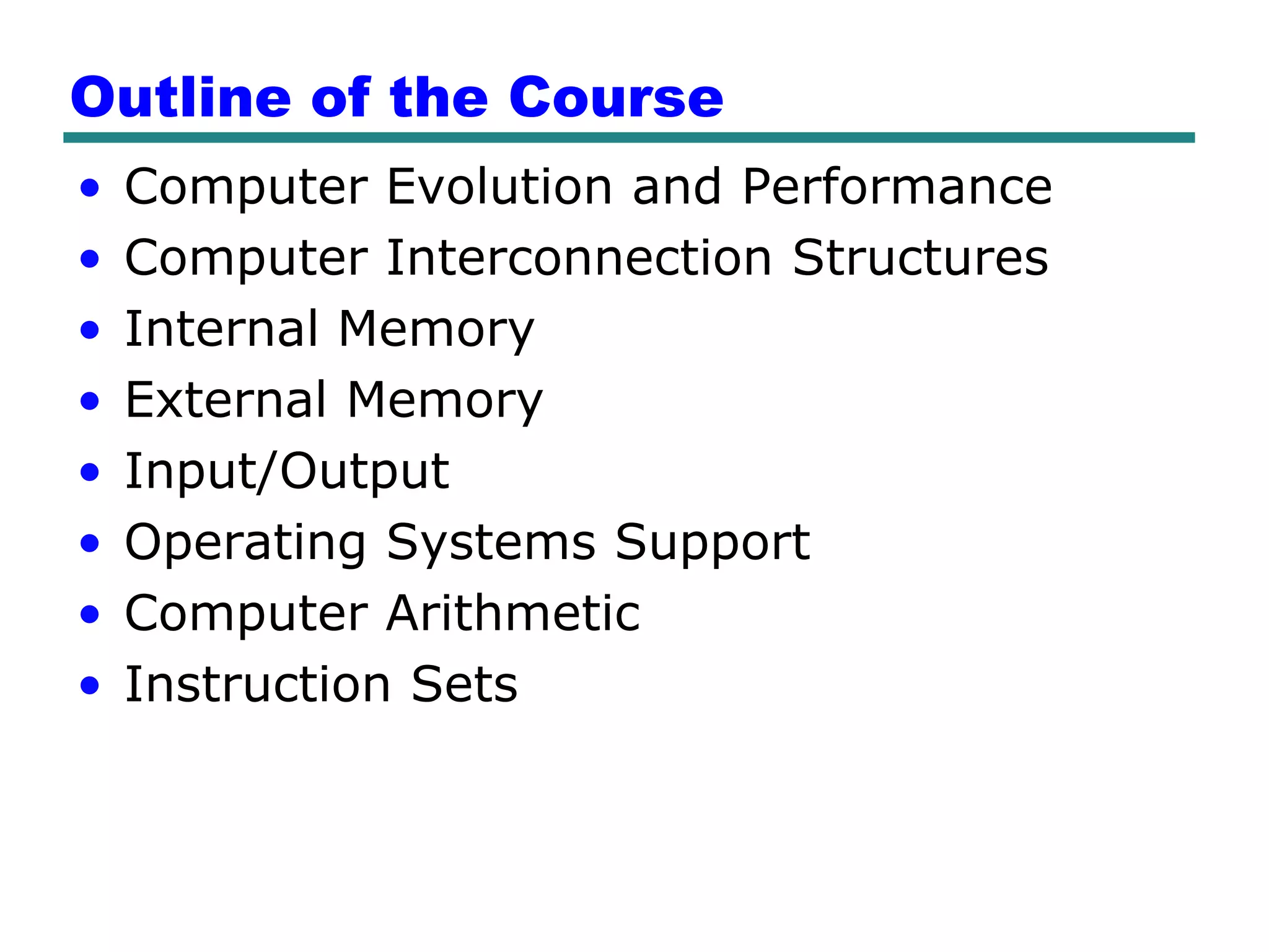 Outline of the Course
•   Computer Evolution and Performance
•   Computer Interconnection Structures
•   Internal Memory
•   External Memory
•   Input/Output
•   Operating Systems Support
•   Computer Arithmetic
•   Instruction Sets
 