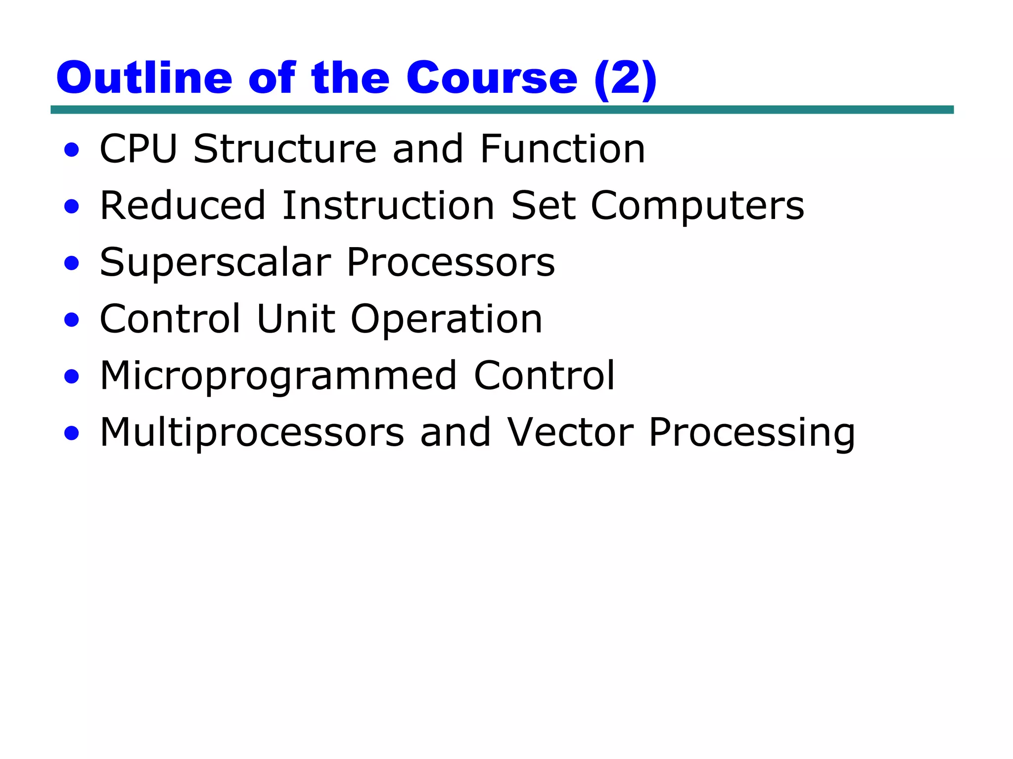 Outline of the Course (2)
•   CPU Structure and Function
•   Reduced Instruction Set Computers
•   Superscalar Processors
•   Control Unit Operation
•   Microprogrammed Control
•   Multiprocessors and Vector Processing
 